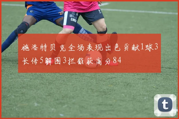 施洛特贝克全场表现出色贡献1球3长传5解围3拦截获高分84