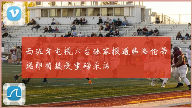 西班牙电视六台独家报道弗洛伦蒂诺即将接受重磅采访