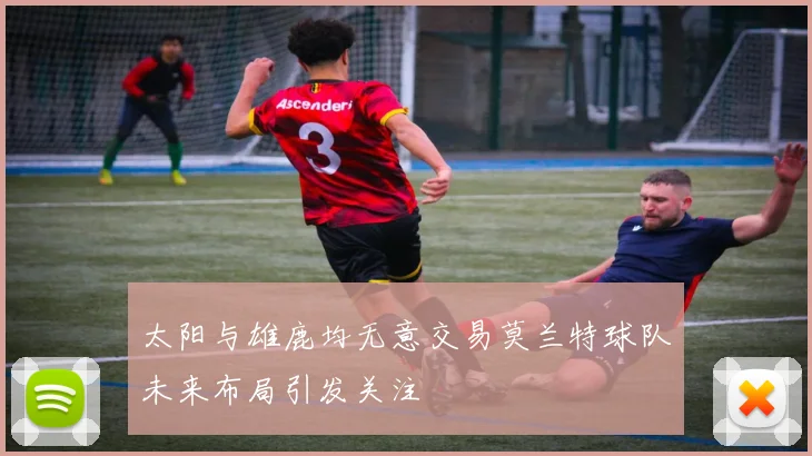 太阳与雄鹿均无意交易莫兰特球队未来布局引发关注