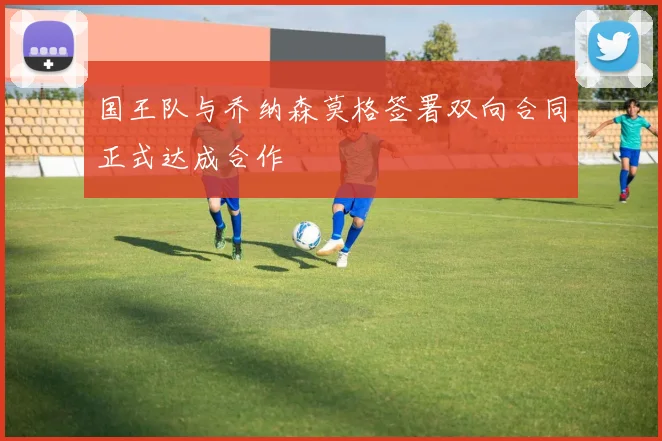 国王队与乔纳森莫格签署双向合同正式达成合作