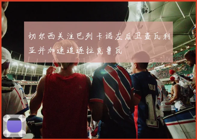 切尔西关注巴列卡诺左后卫查瓦利亚并加速追逐拉克鲁瓦