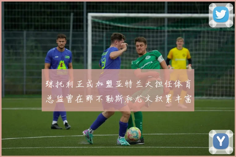 琼托利正式加盟亚特兰大担任体育总监曾在那不勒斯和尤文积累丰富经验