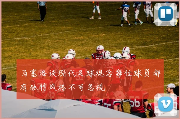 马塞洛谈现代足球观念每位球员都有独特风格不可忽视
