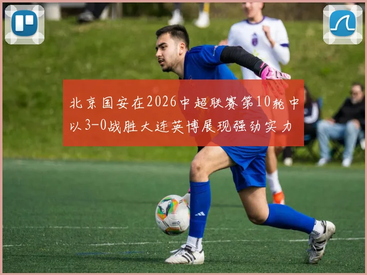 北京国安在2026中超联赛第10轮中以3-0战胜大连英博展现强劲实力