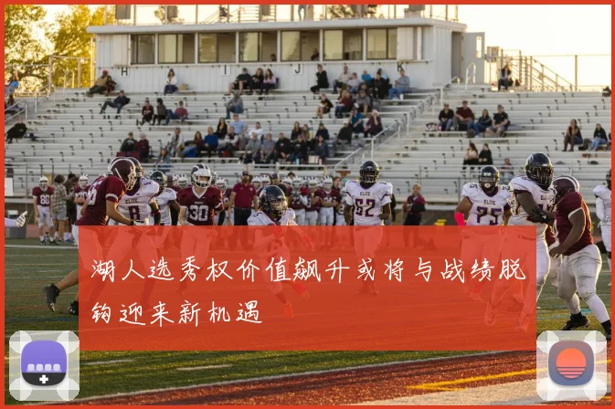 湖人选秀权价值飙升或将与战绩脱钩迎来新机遇